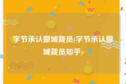 字节承认撤城裁员(字节承认撤城裁员知乎)