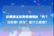 微博认证互粉橙v好友
，微博认证有个要求是“两个互粉橙V 好友”是什么意思？