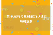 黄v认证符号复制(官方认证符号可复制)