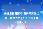 微博怎样有黄V
，没人八微博带V说的某黄姓女星在加拿大产子！？？杨子反驳！！！