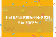 抖音账号买卖担保平台(买卖账号的担保平台)