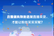 直播买粉丝怎么买
，普通人如何进行直播卖货，才能让粉丝买买买呢？