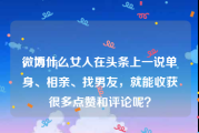 微博 lsp
，为什么女人在头条上一说单身、相亲、找男友，就能收获很多点赞和评论呢？