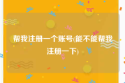 帮我注册一个账号(能不能帮我注册一下)