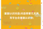重新认识抖音(抖音停更几天再发平台会重新认识你)