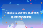 在哪里可以买微博号啊(微博直播买的东西在哪里)