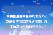 卖微信正规平台
，快手直播卖东西的靠谱吗？都是微信发红包再给发货！万一不给发货不给退钱怎么办？