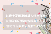 抖音上发无罩跳舞
，六十岁以上的女人经常在朋友圈发自己做的各种舞蹈和表情动作的照片，是什么心态？