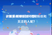 微博黄v粉丝关注下单
，新浪微博里如何隐藏粉丝和关注的人呢？