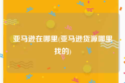 亚马逊在哪里(亚马逊货源哪里找的)
