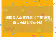 微博真人点赞购买 10个赞(微博真人点赞购买10个赞)