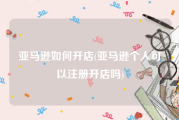亚马逊如何开店(亚马逊个人可以注册开店吗)