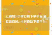云商城24小时自助下单平台(彩虹云商城24小时自助下单平台)
