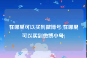 在哪里可以买到微博号(在哪里可以买到微博小号)