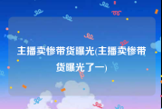 主播卖惨带货曝光(主播卖惨带货曝光了一)