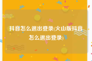 抖音怎么退出登录(火山版抖音怎么退出登录)