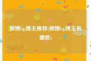微博lsp博主推荐(微博lsp博主有哪些)