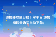 微博播放量自助下单平台(微博阅读量购买自助下单)