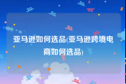 亚马逊如何选品(亚马逊跨境电商如何选品)