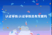 认证审核(认证审核员有发展吗)