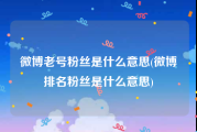 微博老号粉丝是什么意思(微博排名粉丝是什么意思)
