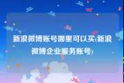 新浪微博账号哪里可以买(新浪微博企业服务账号)