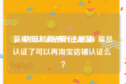 蓝v认证和黄v有什么区别
，雇员认证是黄V还是蓝V 雇员认证了可以再淘宝店铺认证么 ？