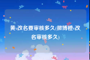 黄v改名要审核多久(微博橙v改名审核多久)
