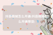 抖音商城怎么开通(抖音商城怎么开通带货)