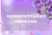 抖音蹭热度的6个方法(抖音怎样蹭热度发视频)