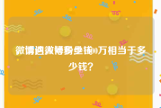 微博达人号多少钱
，请问微博粉丝1000万相当于多少钱？