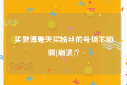 买微博号
，微博天天买粉丝的号烦不烦啊[崩溃]？