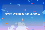 视频号认证(视频号认证怎么弄)