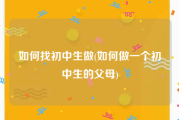 如何找初中生做(如何做一个初中生的父母)