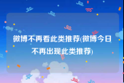微博不再看此类推荐(微博今日不再出现此类推荐)