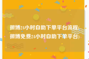 微博24小时自助下单平台流程(微博免费24小时自助下单平台)