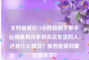 全网最低价24小时自助下单平台
，闲鱼有许多倒卖京东货的人，这是什么情况？难道能搞到廉价京东货？