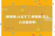 微博黄v认证不了(微博黄v怎么认证最简单)