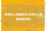 抖音怎么直播游戏(抖音怎么直播游戏投屏)