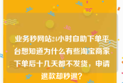 业务秒网站24小时自助下单平台
，想知道为什么有些淘宝商家下单后十几天都不发货，申请退款却秒退？