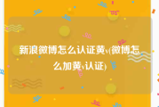 新浪微博怎么认证黄v(微博怎么加黄v认证)