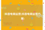抖音电商运营(抖音电商运营方案)