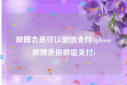 微博会员可以微信支付(iphone微博会员微信支付)