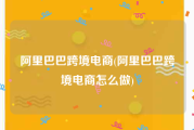 阿里巴巴跨境电商(阿里巴巴跨境电商怎么做)