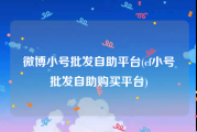微博小号批发自助平台(cf小号批发自助购买平台)