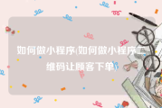如何做小程序(如何做小程序二维码让顾客下单)