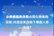 业务网自助下单
，抖音真人评论点赞在哪里购买呢?抖音业务自助下单真人多少钱？