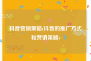 抖音营销策略(抖音的推广方式和营销策略)