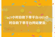 qq24小时自助下单平台(QQ24小时自助下单平台网站便宜)