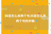 抖音怎么弄两个号(抖音怎么弄两个号的步骤)